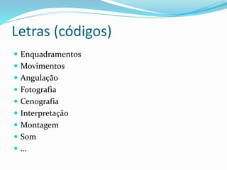 Letras (códigos)
 Enquadramentos
 Movimentos
 Angulação
 Fotografia
 Cenografia
 Interpretação
 Montagem
 Som
 ...
 