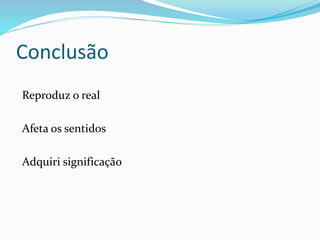 Conclusão
Reproduz o real
Afeta os sentidos
Adquiri significação
 