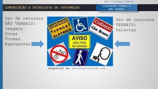 COMUNICAÇÃO E TECNOLOGIA DA INFORMAÇÃO
Uso de recursos
NÃO VERBAIS:
Imagens
Cores
Formas
Expressões
Uso de recursos
VERBAIS:
Palavras
Disponível em: gestaoeducacional.com
PROF.ª HILDALENE PINHEIRO
LINGUAGEM VERBAL E
NÃO VERBAL
 