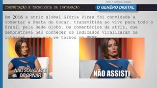 PROF.ª GEÓRGIA SOARES
O GENÊRO DIGITALCOMUNICAÇÃO E TECNOLOGIA DA INFORMAÇÃO
Em 2016 a atriz global Glória Pires foi convidada a
comentar a Festa do Oscar, transmitida ao vivo para todo o
Brasil pela Rede Globo. Os comentários da atriz, que
demonstrava não conhecer os indicados viralizaram na
internet, logo ela se tornou um MEME.
 