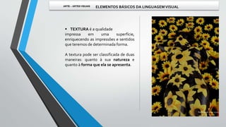  TEXTURA é a qualidade
impressa em uma superfície,
enriquecendo as impressões e sentidos
que teremos de determinada forma.
A textura pode ser classificada de duas
maneiras: quanto à sua natureza e
quanto à forma que ela se apresenta.
 
