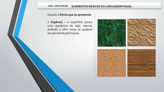Quanto à forma que se apresenta:
> Orgânica – a superfície possui
uma aparência de algo natural,
iludindo o olho como se pudesse
ser percebida pelo toque.
ARTE – ARTES VISUAIS ELEMENTOS BÁSICOS DA LINGUAGEMVISUAL
 