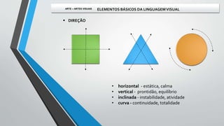  DIREÇÃO
• horizontal - estática, calma
• vertical - prontidão, equilíbrio
• inclinada - instabilidade, atividade
• curva - continuidade, totalidade
ARTE – ARTES VISUAIS ELEMENTOS BÁSICOS DA LINGUAGEMVISUAL
 