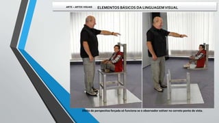 Efeito de perspectiva forçada só funciona se o observador estiver no correto ponto de vista.
ARTE – ARTES VISUAIS ELEMENTOS BÁSICOS DA LINGUAGEMVISUAL
 