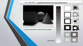Escalas tonais
A luz e as sombras dão a ilusão de volume às imagens.
ARTE – ARTES VISUAIS ELEMENTOS BÁSICOS DA LINGUAGEMVISUAL
 