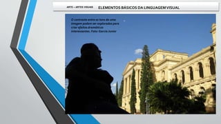 O contraste entre os tons de uma
imagem podem ser explorados para
criar efeitos dramáticos
interessantes. Foto:GarciaJunior
ARTE – ARTES VISUAIS ELEMENTOS BÁSICOS DA LINGUAGEMVISUAL
 