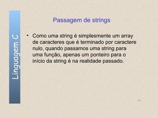 Passagem de strings

              • Como uma string é simplesmente um array
Linguagem C


                de caracteres que é terminado por caractere
                nulo, quando passamos uma string para
                uma função, apenas um ponteiro para o
                início da string é na realidade passado.




                                                              115
 