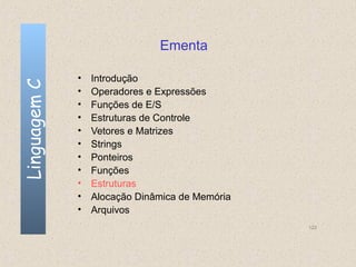 Ementa

              •   Introdução
Linguagem C


              •   Operadores e Expressões
              •   Funções de E/S
              •   Estruturas de Controle
              •   Vetores e Matrizes
              •   Strings
              •   Ponteiros
              •   Funções
              •   Estruturas
              •   Alocação Dinâmica de Memória
              •   Arquivos
                                                 122
 