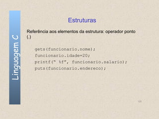 Estruturas
              Referência aos elementos da estrutura: operador ponto
              (.)
Linguagem C



                 gets(funcionario.nome);
                 funcionario.idade=20;
                 printf(“ %f”, funcionario.salario);
                 puts(funcionario.endereco);




                                                                      125
 