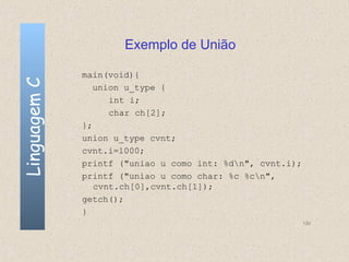 Exemplo de União

              main(void){
Linguagem C

                 union u_type {
                    int i;
                    char ch[2];
              };
              union u_type cvnt;
              cvnt.i=1000;
              printf ("uniao u como int: %dn", cvnt.i);
              printf ("uniao u como char: %c %cn",
                 cvnt.ch[0],cvnt.ch[1]);
              getch();
              }
                                                           130
 
