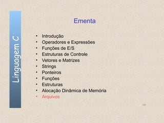 Ementa

              •   Introdução
Linguagem C


              •   Operadores e Expressões
              •   Funções de E/S
              •   Estruturas de Controle
              •   Vetores e Matrizes
              •   Strings
              •   Ponteiros
              •   Funções
              •   Estruturas
              •   Alocação Dinâmica de Memória
              •   Arquivos
                                                 140
 