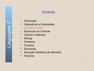 Ementa

              •   Introdução
Linguagem C


              •   Operadores e Expressões
              •   Funções de E/S
              •   Estruturas de Controle
              •   Vetores e Matrizes
              •   Strings
              •   Ponteiros
              •   Funções
              •   Estruturas
              •   Alocação Dinâmica de Memória
              •   Arquivos
                                                 35
 
