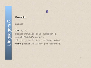 if
              Exemplo:
Linguagem C


              main()
              {
              int a, b;
              printf(“Digite dois números”);
              scanf(“%d,%d”,&a,&b);
              if (b) printf(“%fn”,(float)a/b);
              else printf(“divisão por zeron”);
              }



                                                   47
 