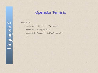 Operador Ternário

              main(){
Linguagem C


                 int x = 3, y = 7, max;
                 max = (x>y)?1:0;
                 printf(“max = %dn”,max);
                 }




                                             51
 