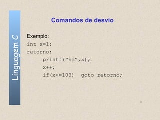 Comandos de desvio

              Exemplo:
Linguagem C


              int x=1;
              retorno:
                   printf(“%d”,x);
                   x++;
                   if(x<=100) goto retorno;



                                              63
 