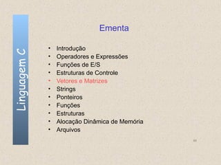 Ementa

              •   Introdução
Linguagem C


              •   Operadores e Expressões
              •   Funções de E/S
              •   Estruturas de Controle
              •   Vetores e Matrizes
              •   Strings
              •   Ponteiros
              •   Funções
              •   Estruturas
              •   Alocação Dinâmica de Memória
              •   Arquivos
                                                 66
 
