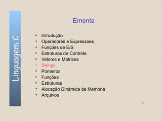 Ementa

              •   Introdução
Linguagem C


              •   Operadores e Expressões
              •   Funções de E/S
              •   Estruturas de Controle
              •   Vetores e Matrizes
              •   Strings
              •   Ponteiros
              •   Funções
              •   Estruturas
              •   Alocação Dinâmica de Memória
              •   Arquivos
                                                 76
 