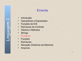 Ementa

              •   Introdução
Linguagem C


              •   Operadores e Expressões
              •   Funções de E/S
              •   Estruturas de Controle
              •   Vetores e Matrizes
              •   Strings
              •   Ponteiros
              •   Funções
              •   Estruturas
              •   Alocação Dinâmica de Memória
              •   Arquivos
                                                 85
 