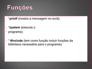 • *printf (mostra a mensagem no ecrã);

• *system (executa o
• programa);

• * #include (tem como função incluir funções da
  biblioteca necessária para o programa);
 