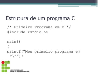 Estrutura de um programa C
/* Primeiro Programa em C */
#include <stdio.h>
main()
{
printf(“Meu primeiro programa em
Cn”);
}
 