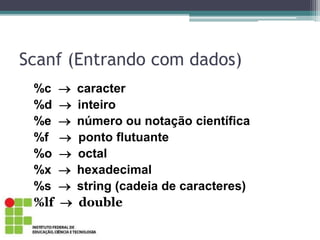 Scanf (Entrando com dados)
%c caracter
%d inteiro
%e número ou notação científica
%f  ponto flutuante
%o  octal
%x hexadecimal
%s string (cadeia de caracteres)
%lf  double
 