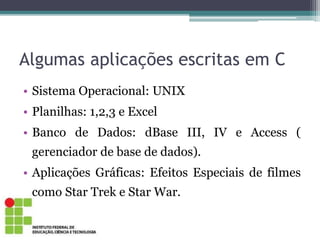 Algumas aplicações escritas em C
• Sistema Operacional: UNIX
• Planilhas: 1,2,3 e Excel
• Banco de Dados: dBase III, IV e Access (
gerenciador de base de dados).
• Aplicações Gráficas: Efeitos Especiais de filmes
como Star Trek e Star War.
 