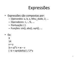Expressões
• Expressões são compostas por:
– Operandos: a, b, x, Meu_dado, 2, ...
– Operadores: +, -, %, ...
– Pontuação: ( )
– Funções: sin(), abs(), sqrt(), ...
• Ex:
X
14
x + y
(x + y)*z + w – v
( -b + sqrt(delta) ) / 2*a
21
 