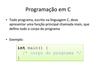 Programação em C
• Todo programa, escrito na linguagem C, deve
apresentar uma função principal chamada main, que
deﬁne todo o corpo do programa
• Exemplo:
int main() {
/* corpo do programa */
}
 