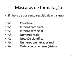29
Máscaras de formatação
• Símbolo de por cento seguido de uma letra:
• %c Caractere
• %d Inteiros com sinal
• %u Inteiros sem sinal
• %f Números reais
• %e Notação cienàﬁca
• %x Números em hexadecimal
• %s Cadeia de caracteres (strings)
 