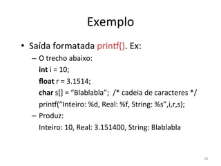 30
Exemplo
• Saída formatada prinÜ(). Ex:
– O trecho abaixo:
int i = 10;
ﬂoat r = 3.1514;
char s[] = “Blablabla”; /* cadeia de caracteres */
prinÜ(“Inteiro: %d, Real: %f, String: %s”,i,r,s);
– Produz:
Inteiro: 10, Real: 3.151400, String: Blablabla
 
