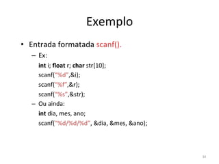 34
Exemplo
• Entrada formatada scanf().
– Ex:
int i; ﬂoat r; char str[10];
scanf(“%d”,i);
scanf(“%f”,r);
scanf(“%s”,str);
– Ou ainda:
int dia, mes, ano;
scanf(“%d/%d/%d”, dia, mes, ano);
 