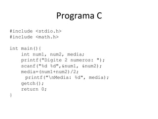 Programa C
#include stdio.h
#include math.h
int main(){
int num1, num2, media;
printf(Digite 2 numeros: );
scanf(%d %d,num1, num2);
media=(num1+num2)/2;
printf(nMedia: %d, media);
getch();
return 0;
}
 