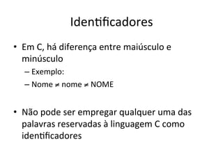 Iden`ﬁcadores
• Em C, há diferença entre maiúsculo e
minúsculo
– Exemplo:
– Nome ≠ nome ≠ NOME
• Não pode ser empregar qualquer uma das
palavras reservadas à linguagem C como
iden`ﬁcadores
 