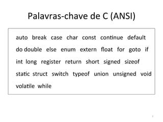 Palavras-chave de C (ANSI)
auto break case char const con`nue default
do double else enum extern ﬂoat for goto if
int long register return short signed sizeof
sta`c struct switch typeof union unsigned void
vola`le while
7
 