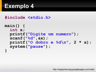 Exemplo 4 #include   <stdio.h> main() { int  x; printf( "Digite um numero" ); scanf( "%d" ,&x); printf( "O dobro e %d\n" , 2 * x); system( "pause" ); } 