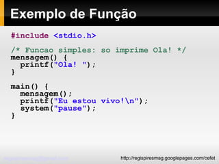 Exemplo de Função #include   <stdio.h> /* Funcao simples: so imprime Ola! */ mensagem() { printf( "Ola! " ); } main() { mensagem(); printf( "Eu estou vivo!\n" ); system( "pause" ); } 