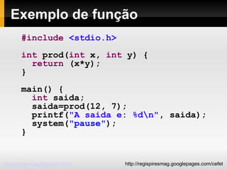 Exemplo de função #include   <stdio.h> int  prod( int  x,  int  y) { return  (x*y); } main() { int  saida; saida=prod(12, 7); printf( "A saida e: %d\n" , saida); system( "pause" ); } 