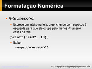 Formatação Numérica %<numero>d Escreve um inteiro na tela, preenchendo com espaços à esquerda para que ele ocupe pelo menos <numero> casas na tela. printf("%4d", 10); Exibe: <espaco><espaco>10 