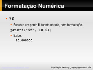 Formatação Numérica %f Escreve um ponto flutuante na tela, sem formatação. printf("%f", 10.0); Exibe: 10.000000 