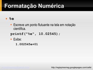 Formatação Numérica %e Escreve um ponto flutuante na tela em notação científica. printf("%e", 10.02545); Exibe: 1.002545e+01 