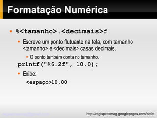 Formatação Numérica %<tamanho>.<decimais>f Escreve um ponto flutuante na tela, com tamanho <tamanho> e <decimais> casas decimais.  O ponto também conta no tamanho. printf("%6.2f", 10.0); Exibe: <espaço>10.00 