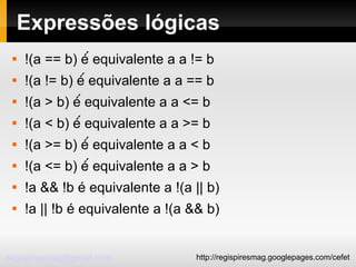 Expressões lógicas !(a == b) é́ equivalente a a != b !(a != b) é́ equivalente a a == b !(a > b) é́ equivalente a a <= b !(a < b) é́ equivalente a a >= b !(a >= b) é́ equivalente a a < b !(a <= b) é́ equivalente a a > b !a && !b é equivalente a !(a || b)‏ !a || !b é equivalente a !(a && b)‏ 