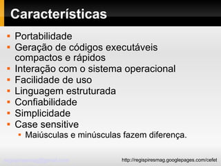 Características Portabilidade Geração de códigos executáveis compactos e rápidos Interação com o sistema operacional Facilidade de uso Linguagem estruturada Confiabilidade Simplicidade Case sensitive Maiúsculas e minúsculas fazem diferença. 