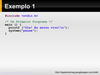 Exemplo 1 #include   <stdio.h> /* Um Primeiro Programa */ main () { printf ( "Ola! Eu estou vivo!\n" ); system( "pause" ); } 