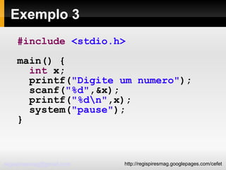 Exemplo 3 #include   <stdio.h> main() { int  x; printf( "Digite um numero" ); scanf( "%d" ,&x); printf( "%d\n" ,x); system( "pause" ); } 