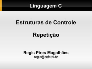 Linguagem C Estruturas de Controle Repetição Regis Pires Magalhães [email_address] 