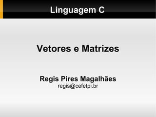 Linguagem C Vetores e Matrizes Regis Pires Magalhães [email_address] 