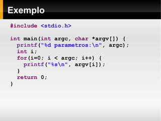 Exemplo #include   <stdio.h> int  main( int  argc,  char  *argv[]) { printf ( "%d parametros:\n" , argc); int  i; for (i=0; i < argc; i++) { printf ( "%s\n" , argv[i]); } return  0; } 