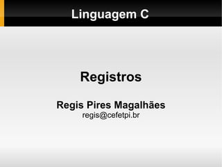 Linguagem C Registros Regis Pires Magalhães [email_address] 