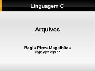 Linguagem C Arquivos Regis Pires Magalhães [email_address] 